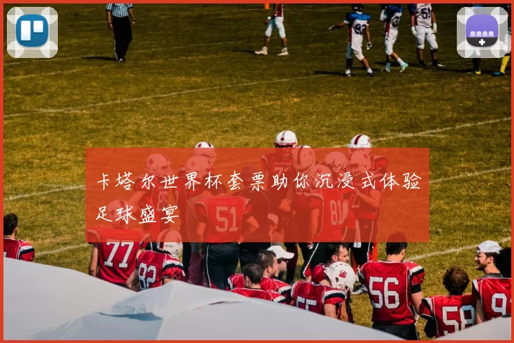 卡塔尔世界杯套票助你沉浸式体验足球盛宴