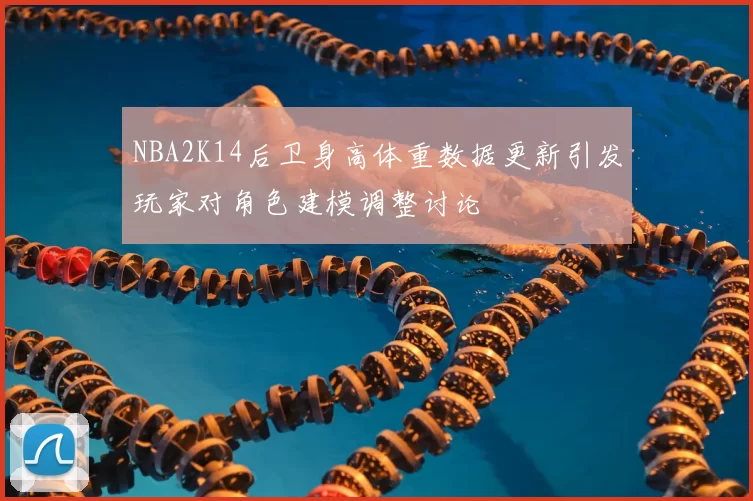 NBA2K14后卫身高体重数据更新引发玩家对角色建模调整讨论