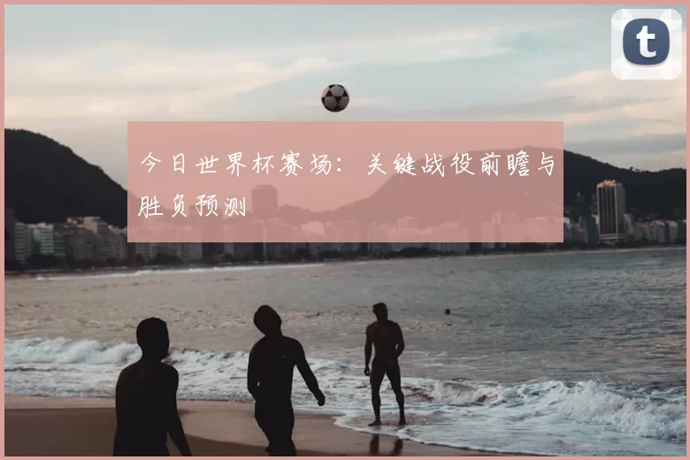 今日世界杯赛场:关键战役前瞻与胜负预测