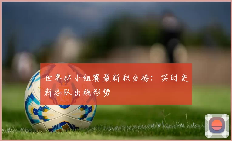 世界杯小组赛最新积分榜:实时更新各队出线形势