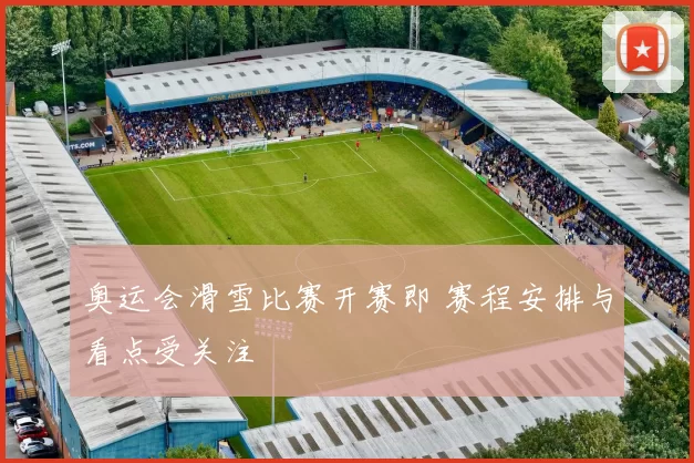 奥运会滑雪比赛开赛即 赛程安排与看点受关注