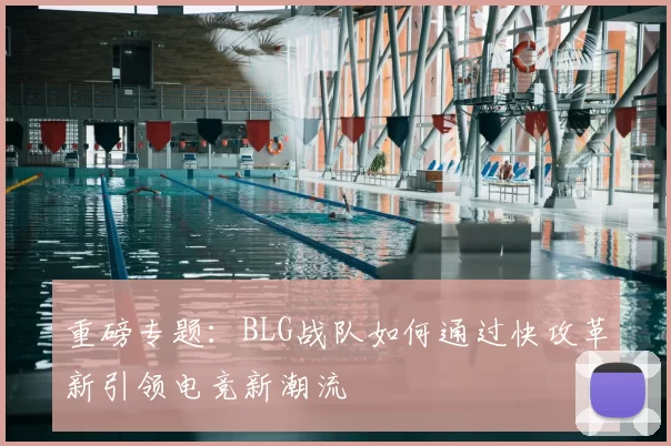 重磅专题:BLG战队如何通过快攻革新引领电竞新潮流