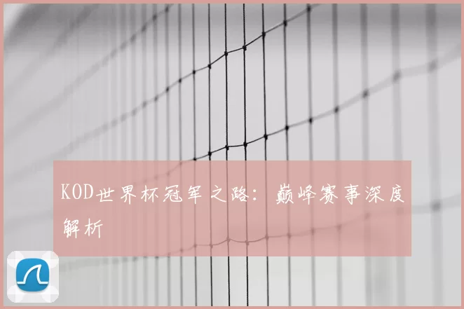 KOD世界杯冠军之路:巅峰赛事深度解析