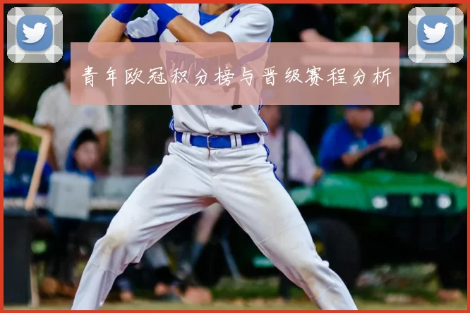 青年欧冠积分榜与晋级赛程分析