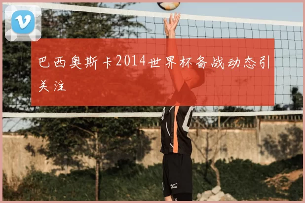 巴西奥斯卡2014世界杯备战动态引关注