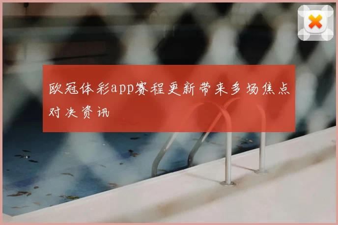 欧冠体彩app赛程更新带来多场焦点对决资讯