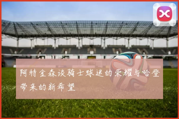 阿特金森谈骑士球迷的荣耀与哈登带来的新希望
