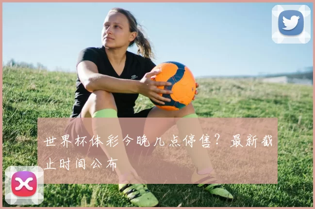 世界杯体彩今晚几点停售?最新截止时间公布