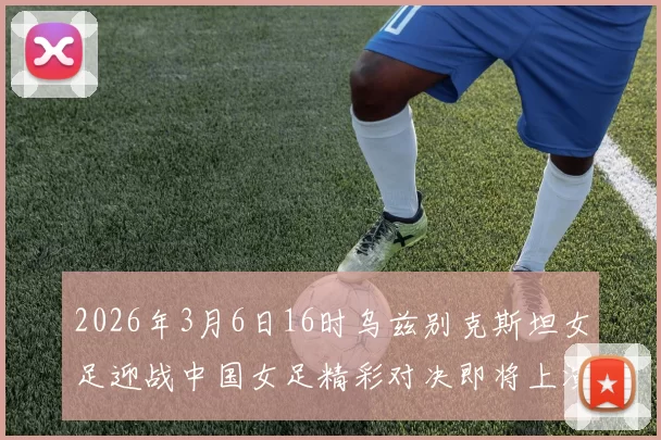 2026年3月6日16时乌兹别克斯坦女足迎战中国女足精彩对决即将上演