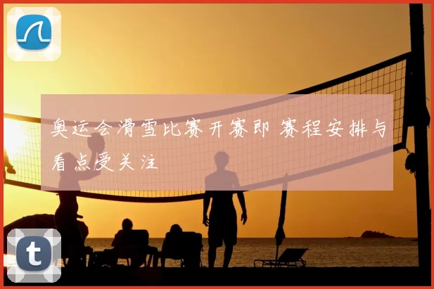 奥运会滑雪比赛开赛即 赛程安排与看点受关注