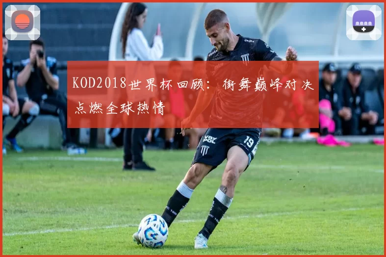 KOD2018世界杯回顾：街舞巅峰对决点燃全球热情