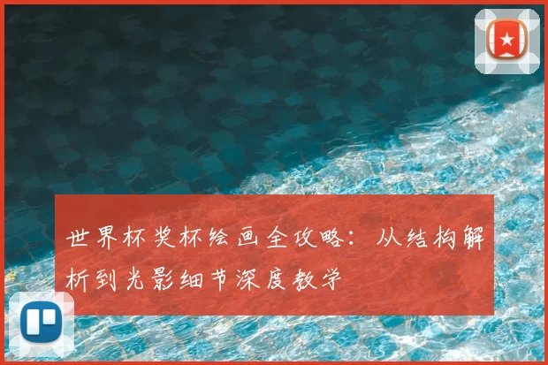 世界杯奖杯绘画全攻略:从结构解析到光影细节深度教学
