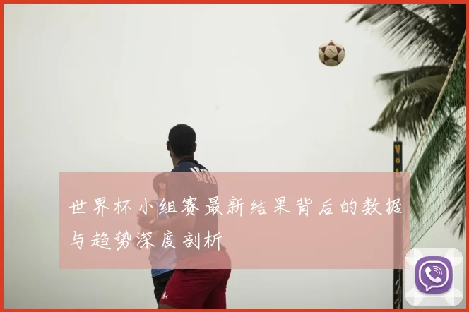 世界杯小组赛最新结果背后的数据与趋势深度剖析