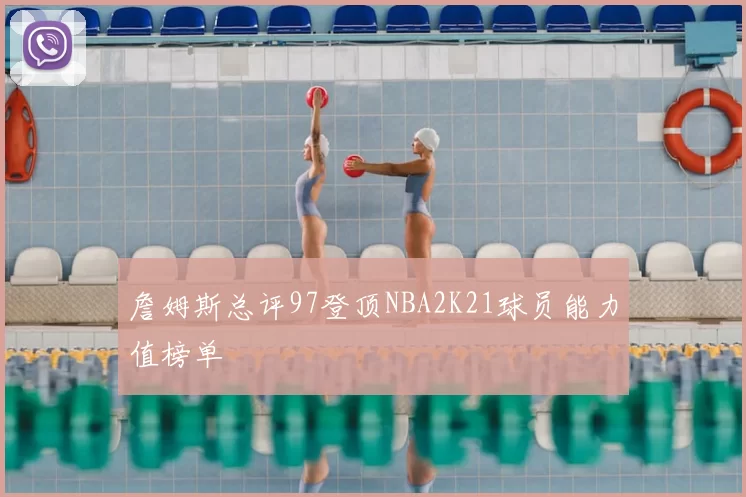 詹姆斯总评97登顶NBA2K21球员能力值榜单