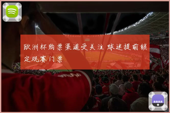 欧洲杯购票渠道受关注 球迷提前锁定观赛门票