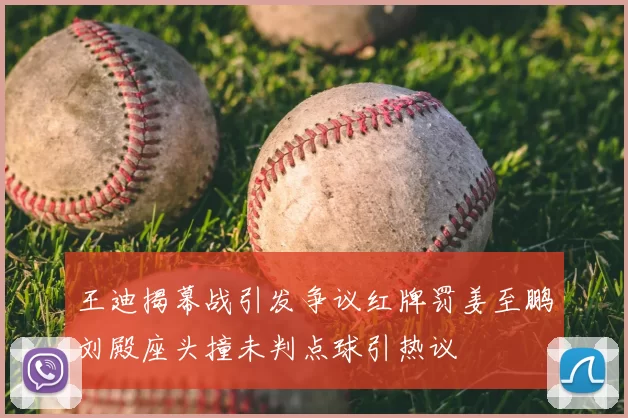 王迪揭幕战引发争议红牌罚姜至鹏刘殿座头撞未判点球引热议