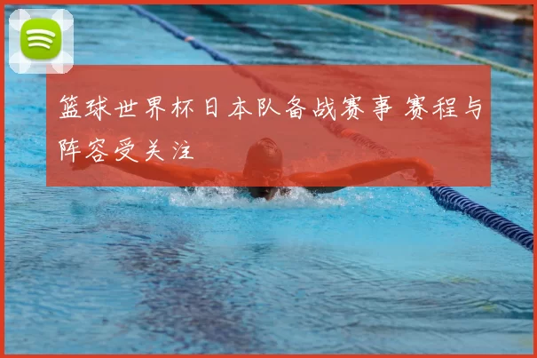 篮球世界杯日本队备战赛事 赛程与阵容受关注
