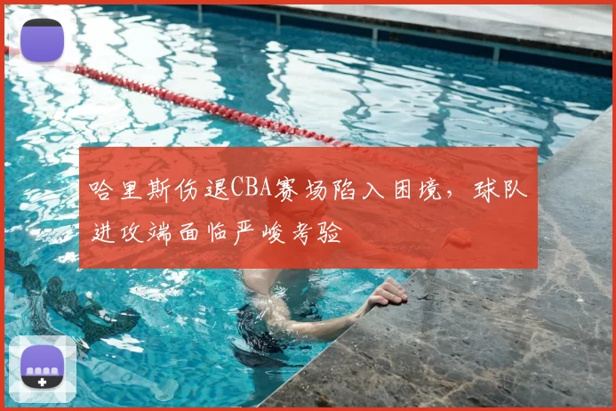 哈里斯伤退CBA赛场陷入困境，球队进攻端面临严峻考验