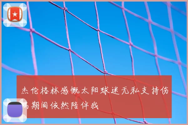 杰伦格林感慨太阳球迷无私支持伤病期间依然陪伴我