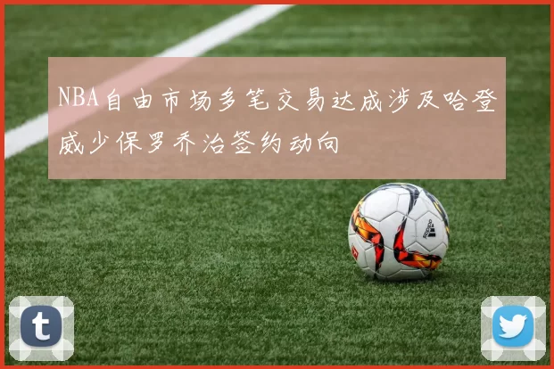 NBA自由市场多笔交易达成涉及哈登威少保罗乔治签约动向