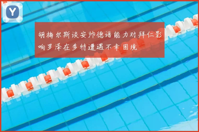 胡梅尔斯谈安帅德语能力对拜仁影响罗泽在多特遭遇不幸困境