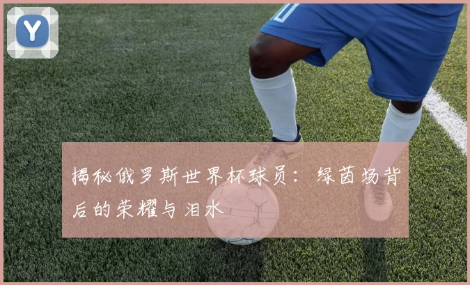 揭秘俄罗斯世界杯球员:绿茵场背后的荣耀与泪水