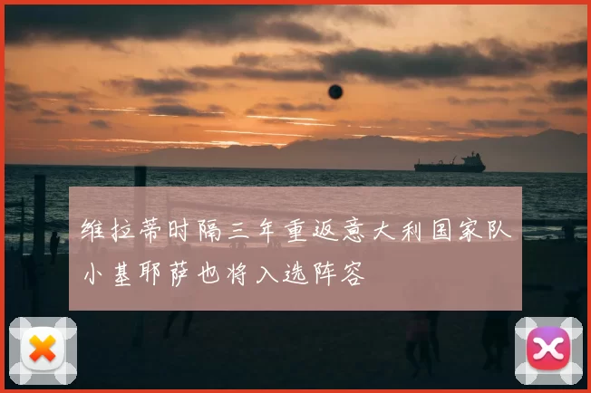 维拉蒂时隔三年重返意大利国家队小基耶萨也将入选阵容