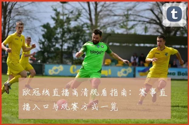欧冠线直播高清观看指南:赛事直播入口与观赛方式一览