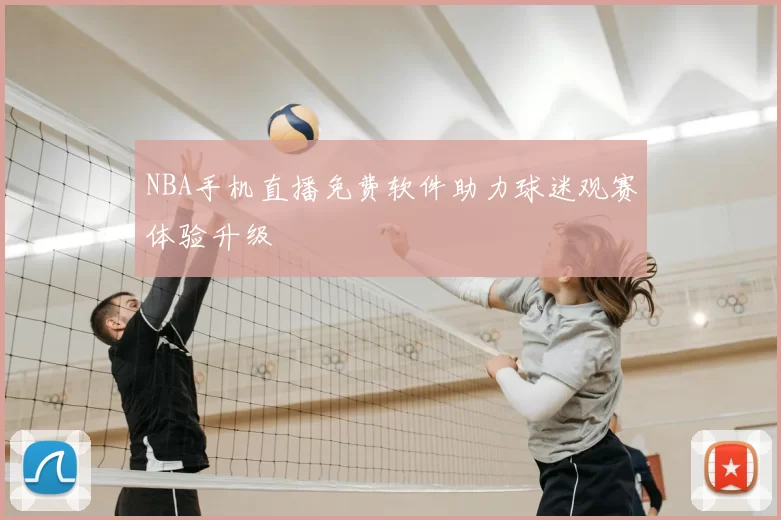 NBA手机直播免费软件助力球迷观赛体验升级