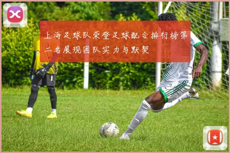上海足球队荣登足球配合排行榜第二名展现团队实力与默契
