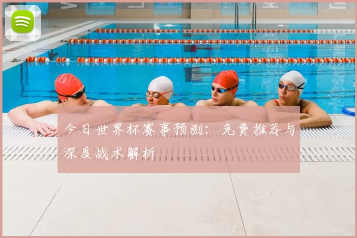 今日世界杯赛事预测:免费推荐与深度战术解析