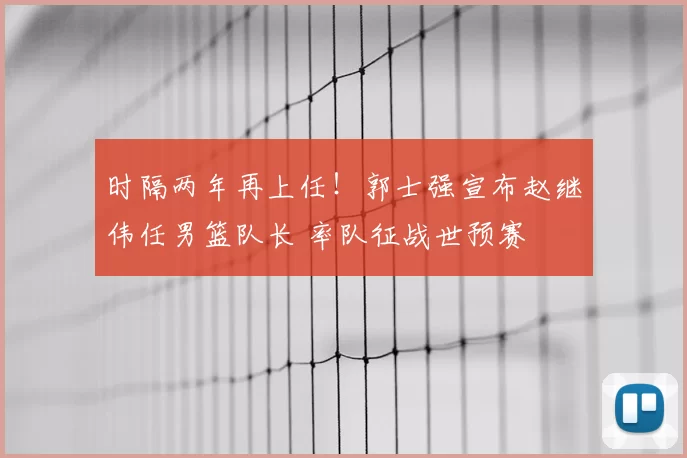 时隔两年再上任!郭士强宣布赵继伟任男篮队长 率队征战世预赛