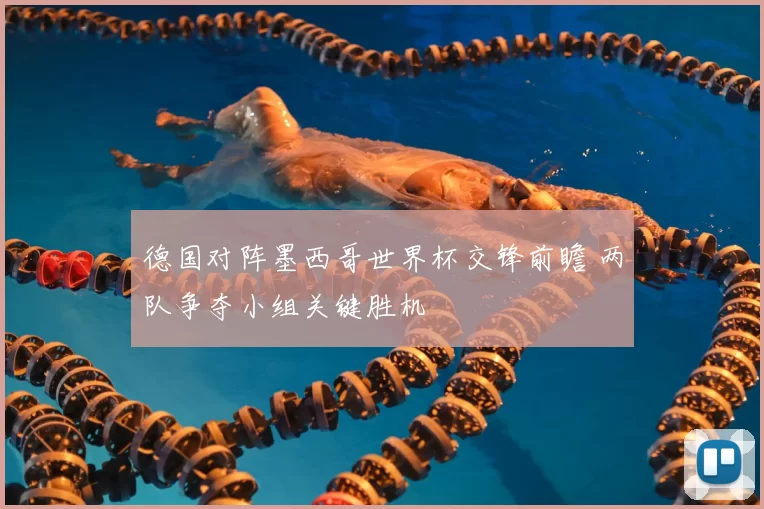 德国对阵墨西哥世界杯交锋前瞻 两队争夺小组关键胜机