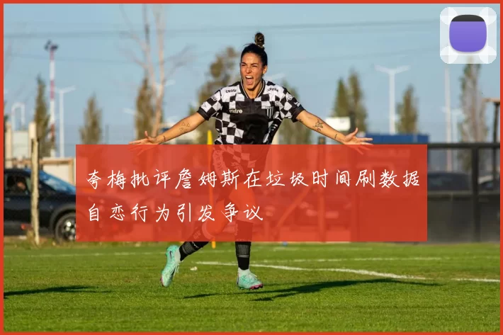 夸梅批评詹姆斯在垃圾时间刷数据自恋行为引发争议