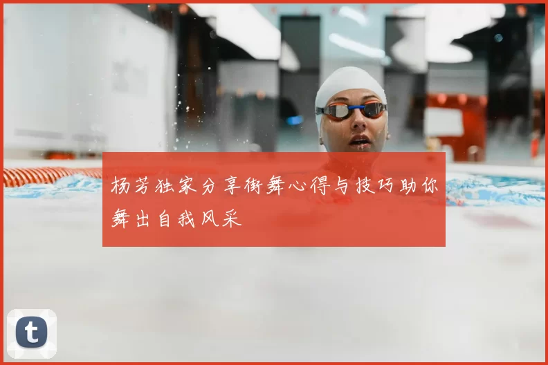 杨芳独家分享街舞心得与技巧助你舞出自我风采