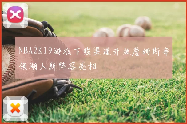 NBA2K19游戏下载渠道开放詹姆斯率领湖人新阵容亮相