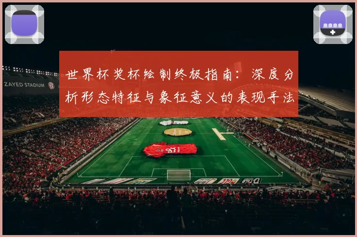世界杯奖杯绘制终极指南:深度分析形态特征与象征意义的表现手法