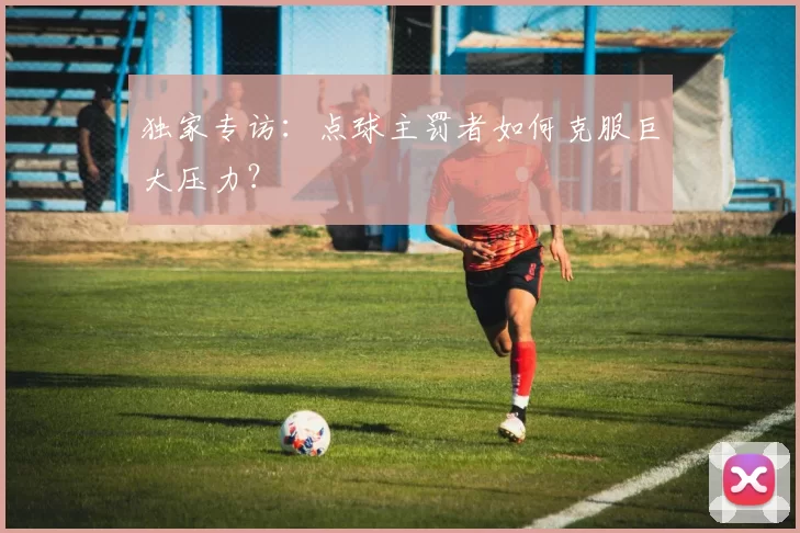 独家专访:点球主罚者如何克服巨大压力?