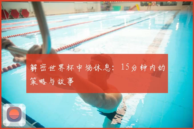 解密世界杯中场休息：15分钟内的策略与故事