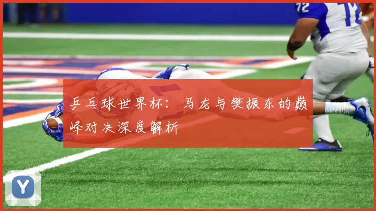 乒乓球世界杯：马龙与樊振东的巅峰对决深度解析