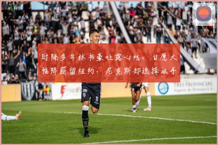 时隔多年林书豪吐露心结,甘愿大幅降薪留纽约,尼克斯却选择放手