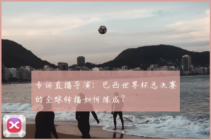 专访直播导演:巴西世界杯总决赛的全球转播如何炼成?