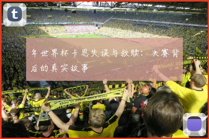 年世界杯卡恩失误与救赎：决赛背后的真实故事