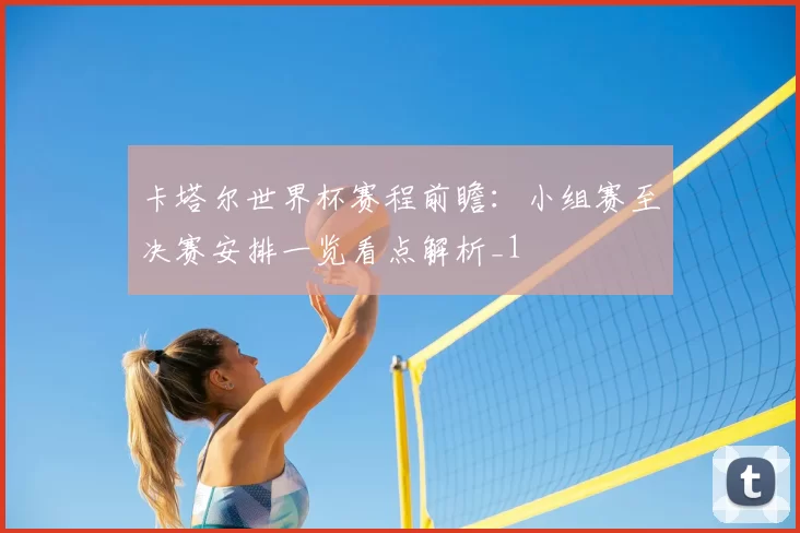 卡塔尔世界杯赛程前瞻:小组赛至决赛安排一览看点解析_1
