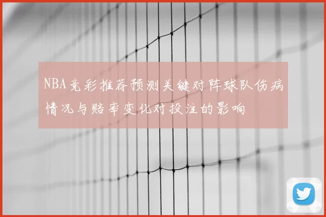 NBA竞彩推荐预测关键对阵球队伤病情况与赔率变化对投注的影响