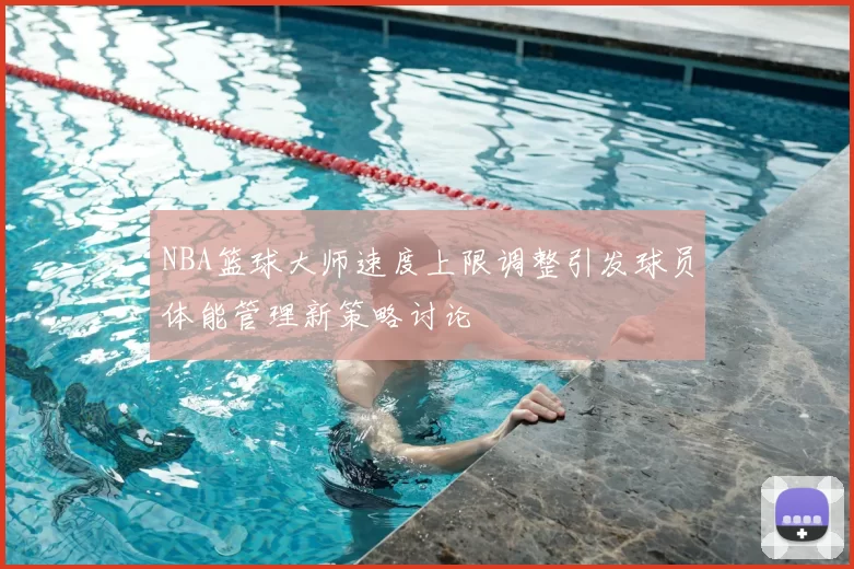 NBA篮球大师速度上限调整引发球员体能管理新策略讨论