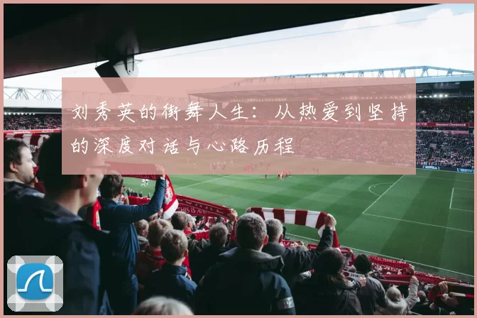 刘秀英的街舞人生:从热爱到坚持的深度对话与心路历程