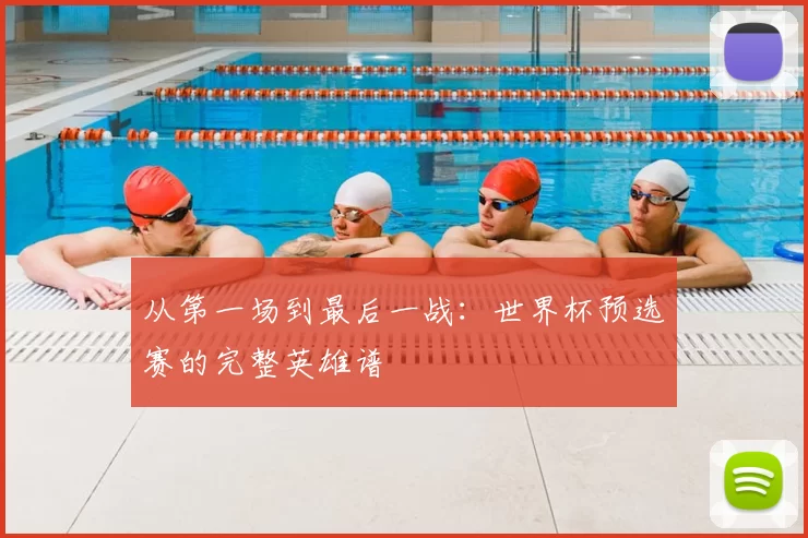 从第一场到最后一战：世界杯预选赛的完整英雄谱