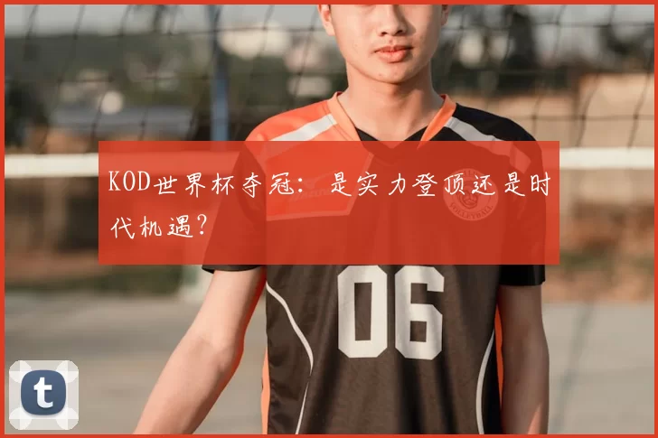 KOD世界杯夺冠:是实力登顶还是时代机遇?