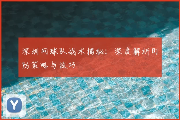 深圳网球队战术揭秘:深度解析盯防策略与技巧